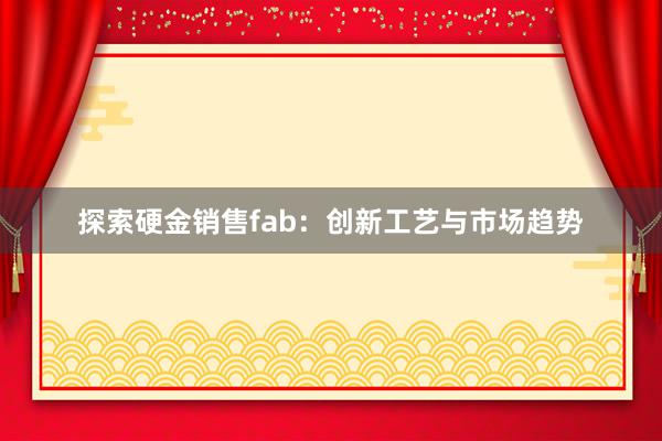 探索硬金销售fab：创新工艺与市场趋势